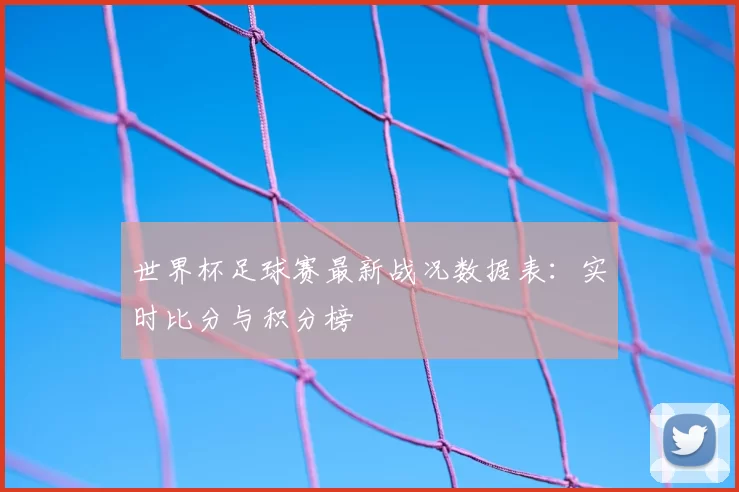 世界杯足球赛最新战况数据表:实时比分与积分榜