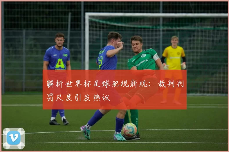 解析世界杯足球犯规新规:裁判判罚尺度引发热议