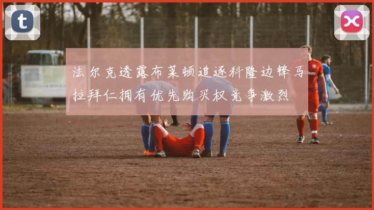 法尔克透露布莱顿追逐科隆边锋马拉拜仁拥有优先购买权竞争激烈