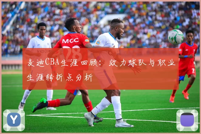 麦迪CBA生涯回顾：效力球队与职业生涯转折点分析