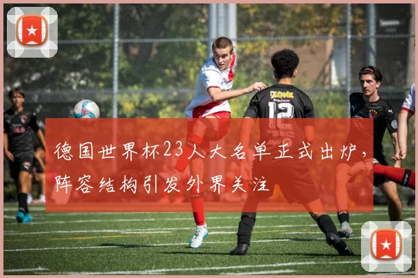 德国世界杯23人大名单正式出炉，阵容结构引发外界关注