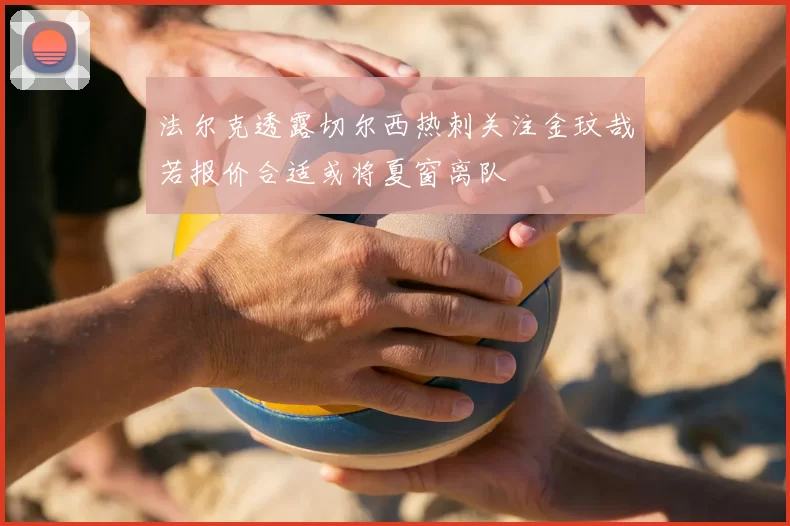 法尔克透露切尔西热刺关注金玟哉若报价合适或将夏窗离队