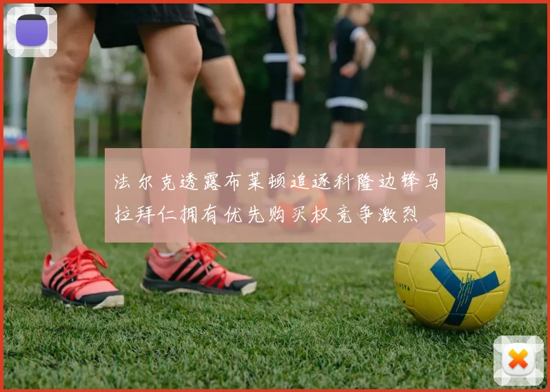 法尔克透露布莱顿追逐科隆边锋马拉拜仁拥有优先购买权竞争激烈