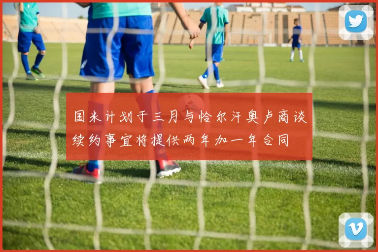 国米计划于三月与恰尔汗奥卢商谈续约事宜将提供两年加一年合同