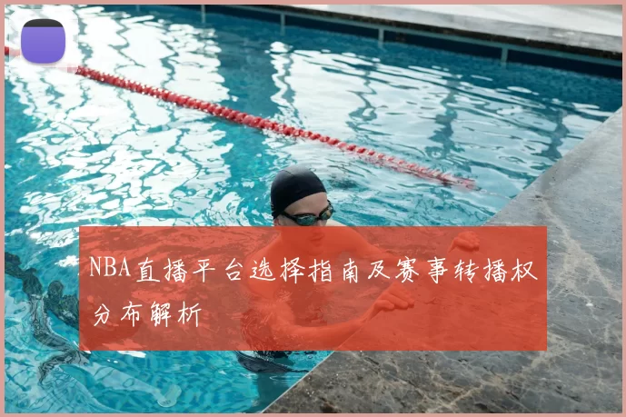 NBA直播平台选择指南及赛事转播权分布解析