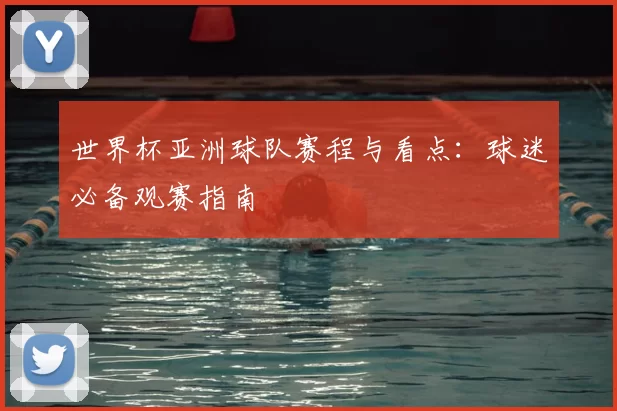 世界杯亚洲球队赛程与看点:球迷必备观赛指南