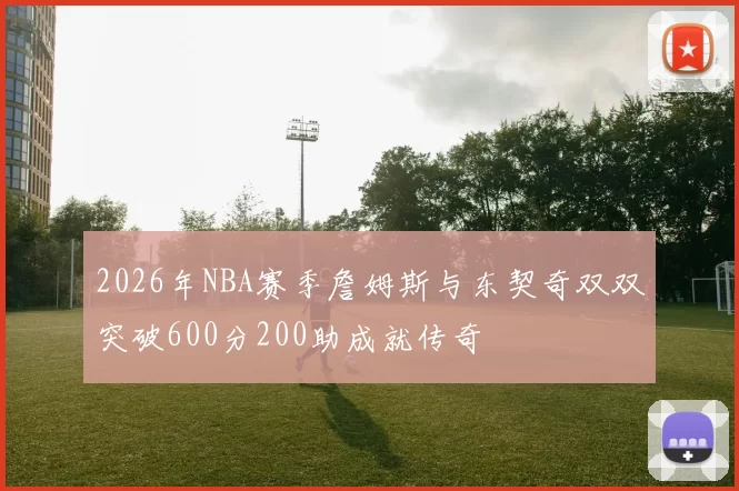 2026年NBA赛季詹姆斯与东契奇双双突破600分200助成就传奇