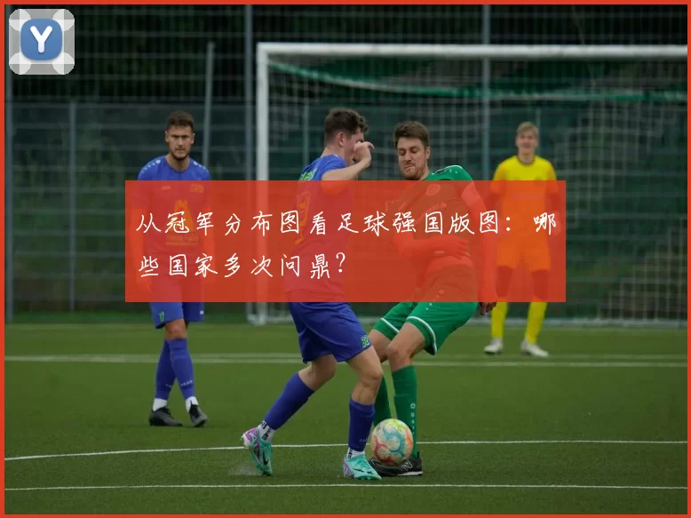 从冠军分布图看足球强国版图:哪些国家多次问鼎?