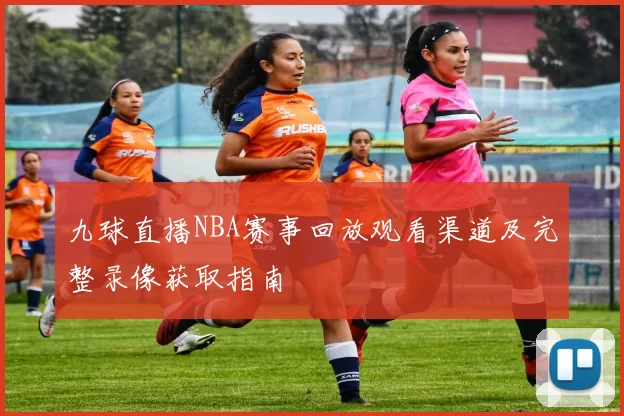 九球直播NBA赛事回放观看渠道及完整录像获取指南