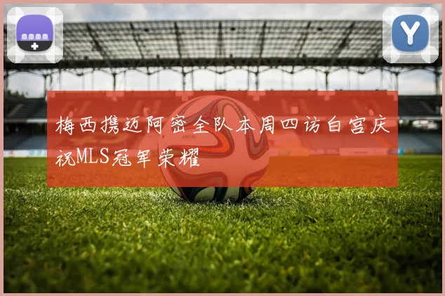 梅西携迈阿密全队本周四访白宫庆祝MLS冠军荣耀