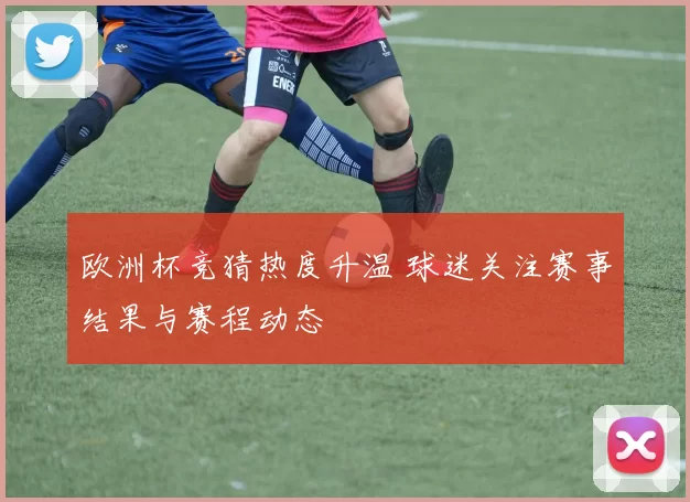 欧洲杯竞猜热度升温 球迷关注赛事结果与赛程动态