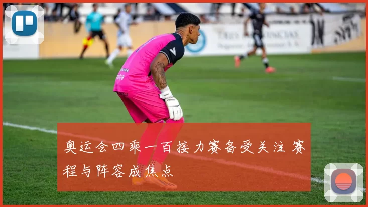 奥运会四乘一百接力赛备受关注 赛程与阵容成焦点