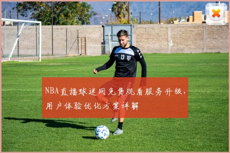 NBA直播球迷网免费观看服务升级，用户体验优化方案详解