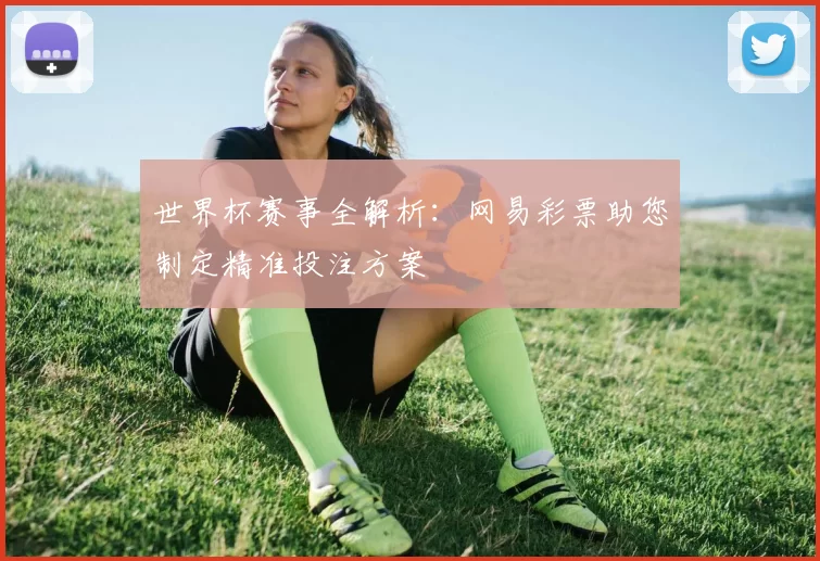 世界杯赛事全解析:网易彩票助您制定精准投注方案