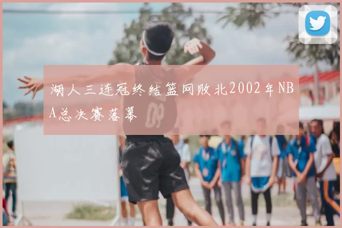 湖人三连冠终结篮网败北2002年NBA总决赛落幕