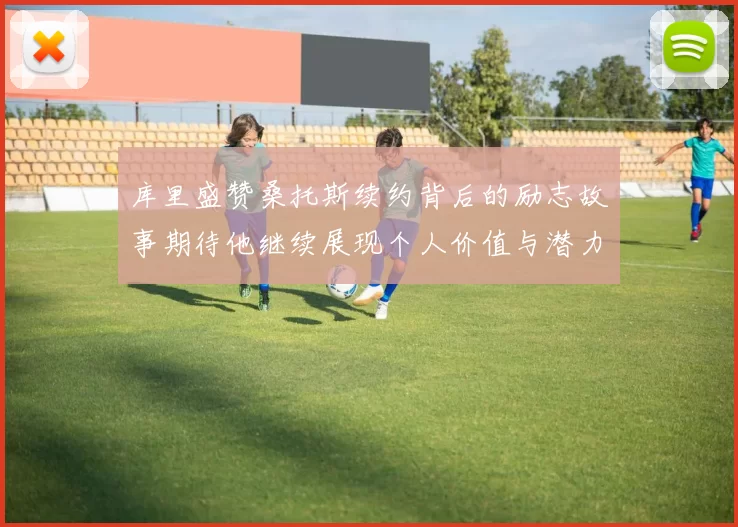 库里盛赞桑托斯续约背后的励志故事期待他继续展现个人价值与潜力