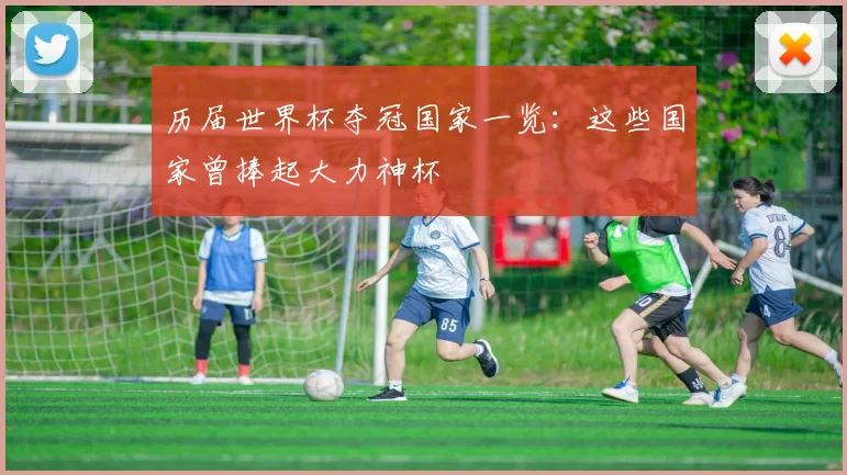 历届世界杯夺冠国家一览:这些国家曾捧起大力神杯