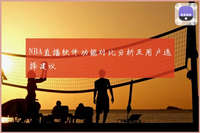 NBA直播软件功能对比分析及用户选择建议