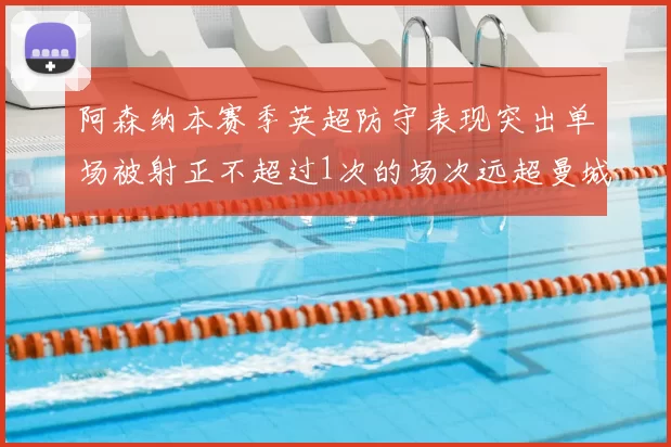 阿森纳本赛季英超防守表现突出单场被射正不超过1次的场次远超曼城