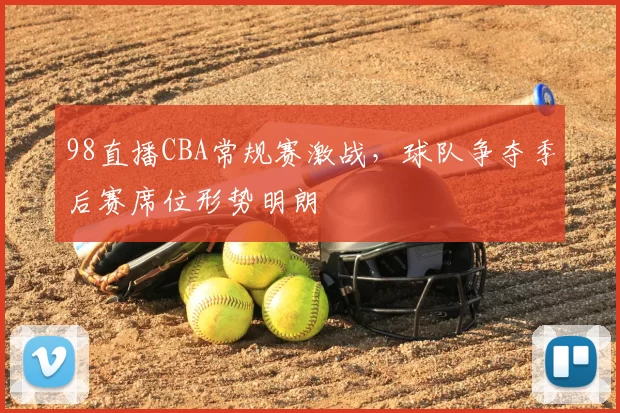 98直播CBA常规赛激战,球队争夺季后赛席位形势明朗