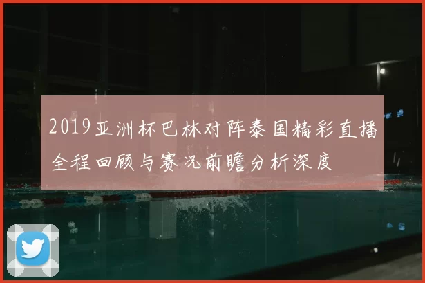 2019亚洲杯巴林对阵泰国精彩直播全程回顾与赛况前瞻分析深度