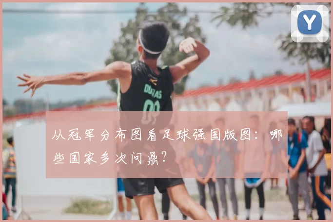 从冠军分布图看足球强国版图:哪些国家多次问鼎?