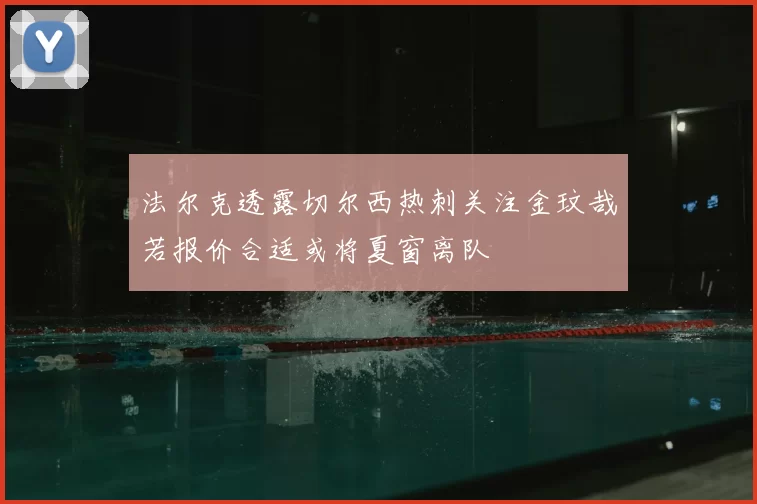 法尔克透露切尔西热刺关注金玟哉若报价合适或将夏窗离队