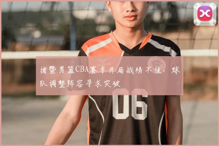 诸暨男篮CBA赛季开局战绩不佳，球队调整阵容寻求突破