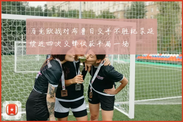 马竞欧战对布鲁日交手不胜纪录延续近四次交锋仅获平局一场