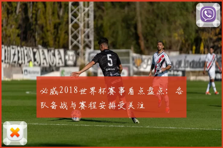 必威2018世界杯赛事看点盘点：各队备战与赛程安排受关注