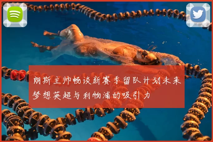 朗斯主帅畅谈新赛季留队计划未来梦想英超与利物浦的吸引力