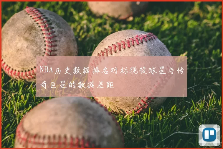 NBA历史数据排名对标现役球星与传奇巨星的数据差距