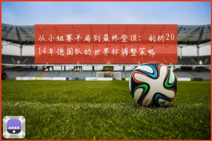 从小组赛平局到最终登顶:剖析2014年德国队的世界杯调整策略