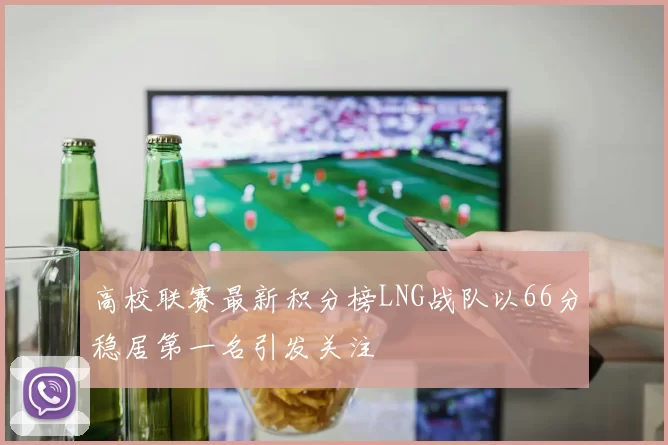 高校联赛最新积分榜LNG战队以66分稳居第一名引发关注