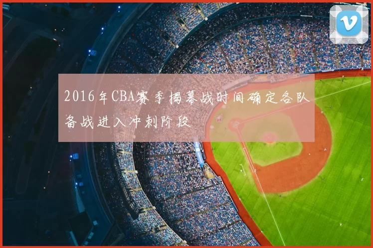 2016年CBA赛季揭幕战时间确定各队备战进入冲刺阶段