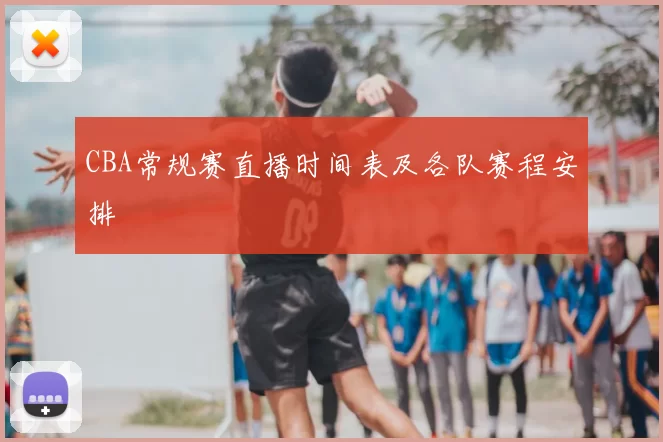 CBA常规赛直播时间表及各队赛程安排