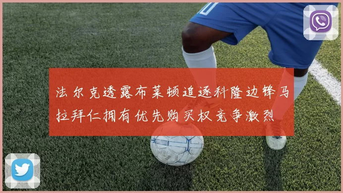 法尔克透露布莱顿追逐科隆边锋马拉拜仁拥有优先购买权竞争激烈