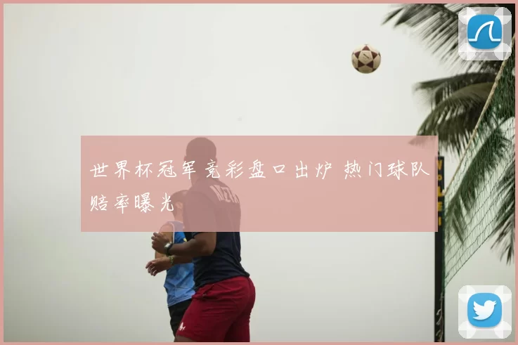 世界杯冠军竞彩盘口出炉 热门球队赔率曝光