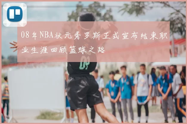 08年NBA状元秀罗斯正式宣布结束职业生涯回顾篮球之路
