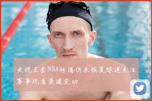 央视五套NBA转播仍未恢复球迷关注赛事观看渠道变动