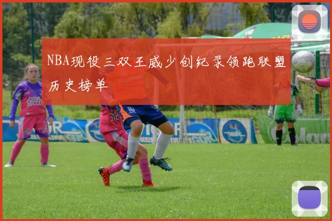 NBA现役三双王威少创纪录领跑联盟历史榜单