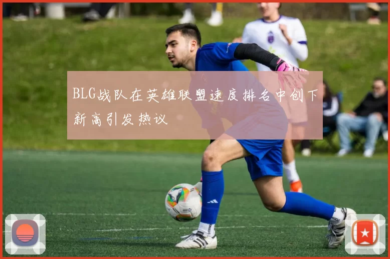 BLG战队在英雄联盟速度排名中创下新高引发热议