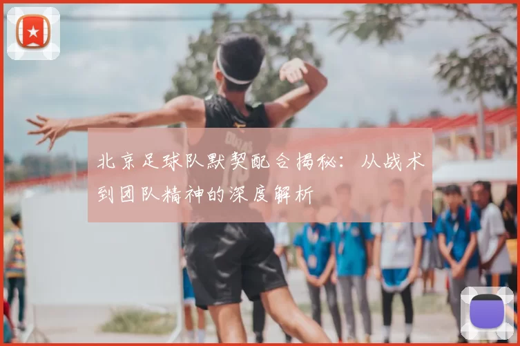 北京足球队默契配合揭秘:从战术到团队精神的深度解析