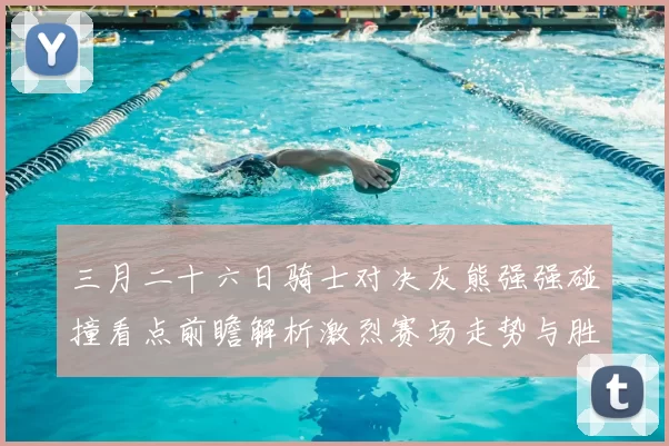 三月二十六日骑士对决灰熊强强碰撞看点前瞻解析激烈赛场走势与胜负关键预测