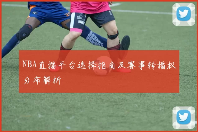 NBA直播平台选择指南及赛事转播权分布解析