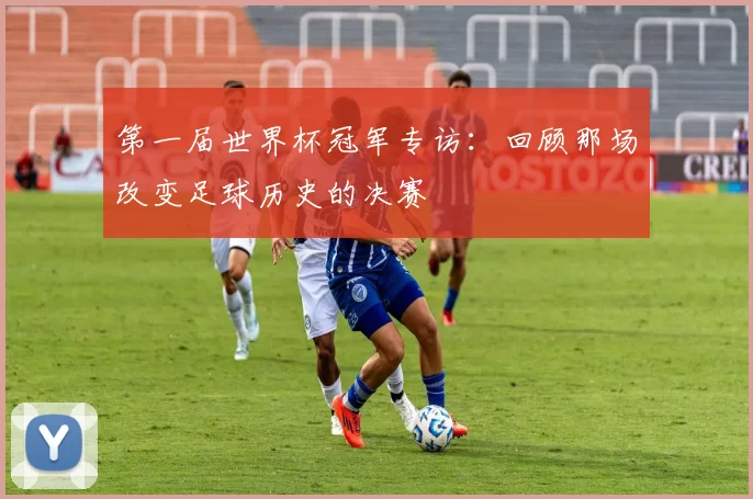 第一届世界杯冠军专访：回顾那场改变足球历史的决赛
