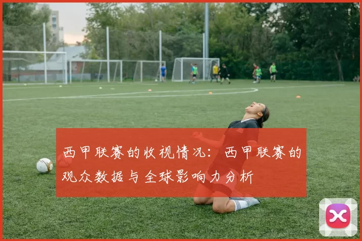 西甲联赛的收视情况：西甲联赛的观众数据与全球影响力分析