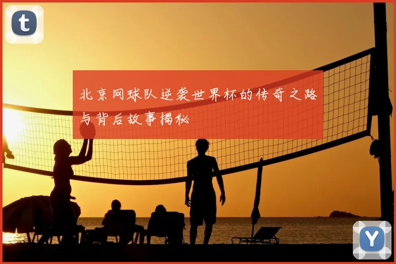 北京网球队逆袭世界杯的传奇之路与背后故事揭秘