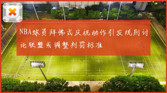 NBA球员拜佛式庆祝动作引发规则讨论联盟或调整判罚标准