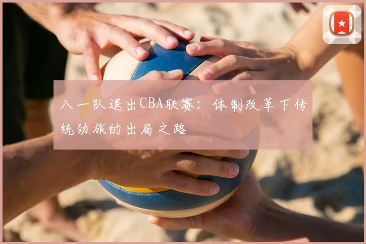 八一队退出CBA联赛:体制改革下传统劲旅的出局之路